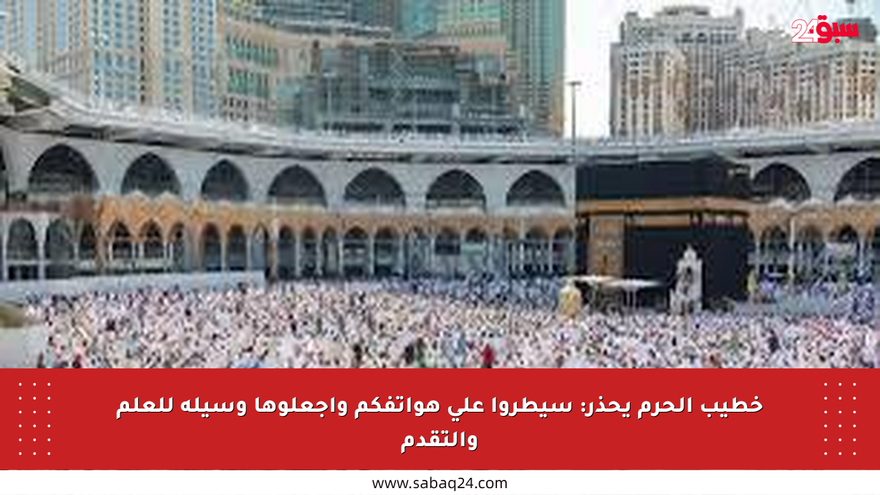 خطيب الحرم يحذر: سيطروا على هواتفكم واجعلوها وسيلة للعلم والتقدم
